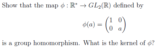 Show that the map o : R* → GL2(R) defined by
1 0
ó(a) = (6 ")
0 a
is a group homomorphism. What is the kernel of ø?
