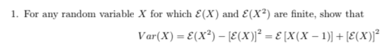 1. For any random variable X for which E(X) and E(X²) are finite, show that
Var(X) = E(X²) – [E(X)]² = E [X(X – 1)] + [E(X)]²
