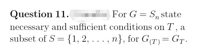 Question 11.
For G = S, state
necessary and sufficient conditions on T , a
subset of S = {1, 2, . . . , n}, for G (T)= GT.
