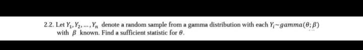 2.2. Let Y₁, Y₂Yn denote a random sample from a gamma distribution with each Y-gamma (0; B)
with known. Find a sufficient statistic for 8.
