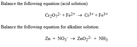 Balance the following equation (acid solution)
Cr2072- + Fe2+ → Cr3+ + Fe3+
Balance the following equation for alkaline solution:
Zn + NO3 → ZnO22- + NH3
