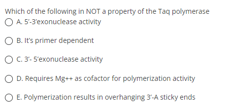 Which of the following in NOT a property of the Taq polymerase
O A. 5-3'exonuclease activity
O B. It's primer dependent
O C. 3'- 5'exonuclease activity
D. Requires Mg++ as cofactor for polymerization activity
O E. Polymerization results in overhanging 3'-A sticky ends
