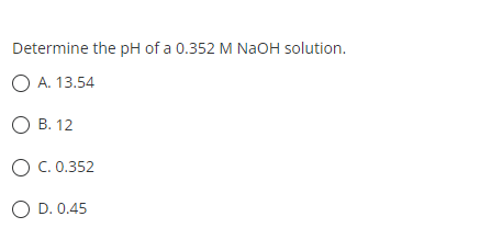 Determine the pH of a 0.352 M NaOH solution.
O A. 13.54
O B. 12
O C. 0.352
O D. 0.45