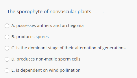 The sporophyte of nonvascular plants
A. possesses anthers and archegonia
O B. produces spores
C. is the dominant stage of their alternation of generations
D. produces non-motile sperm cells
E. is dependent on wind pollination
