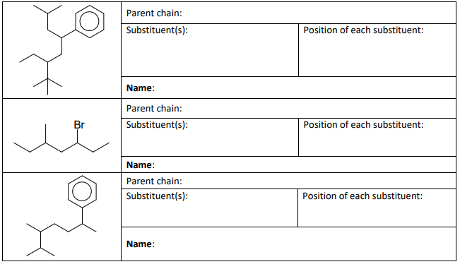 Parent chain:
Substituent(s):
Position of each substituent:
Name:
Parent chain:
Br
Substituent(s):
Position of each substituent:
Name:
Parent chain:
Substituent(s):
Position of each substituent:
Name:

