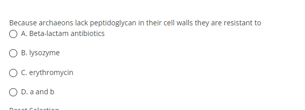 Because archaeons lack peptidoglycan in their cell walls they are resistant to
O A. Beta-lactam antibiotics
B. lysozyme
O C. erythromycin
O D. a and b
Doce+ Colsction
