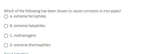 Which of the following has been shown to cause corrosion in iron pipes?
O A. extreme ferrophiles
O B. extreme halophiles
O C. methanogens
O D. extreme thermophiles
ot
