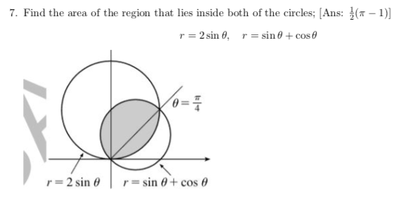 7. Find the area of the region that lies inside both of the circles; [Ans: (T – 1)]
r = 2 sin 6, r= sin 0 + cose
r= 2 sin 0
r= sin 0+ cos 0

