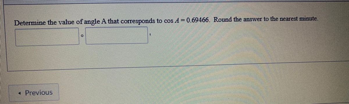 Determine the value of angle A that corresponds to cos A =0.69466. Round the answer to the nearest minute.
Previous
