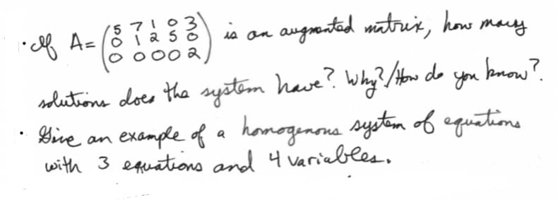 is an augmented matrix, how many
71
1• If A = (8 √ 2 3 3 is
сев
002
solutions does the system have? Why? / How do you know?
.
• Give an example of a homogenous system of equations
with 3 equations and 4 variables.