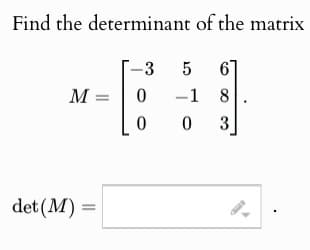 Find the determinant of the matrix
3
5 6
M =
0
-1
8
0
0
3
det (M)