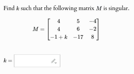 Find k such that the following matrix M is singular.
k =
4
5
M =
4
6
-2
-1+k -17
8