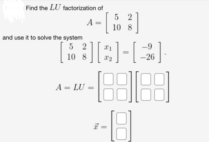 Find the LU factorization of
and use it to solve the system
[ 10
A
52
10 8
A = LU
[1
³][2]-[-2]·
X2
-188188
-8
5 2
10 8
-9