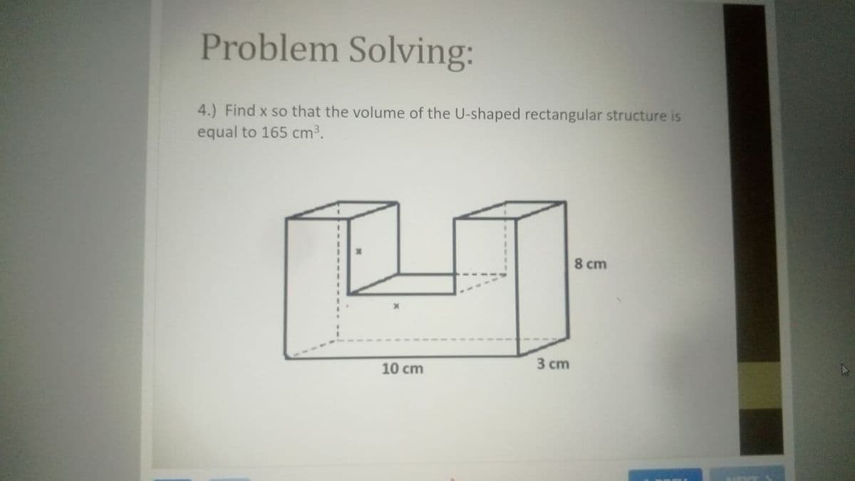 Problem Solving:
4.) Find x so that the volume of the U-shaped rectangular structure is
equal to 165 cm³.
8 cm
10 cm
3 сm
