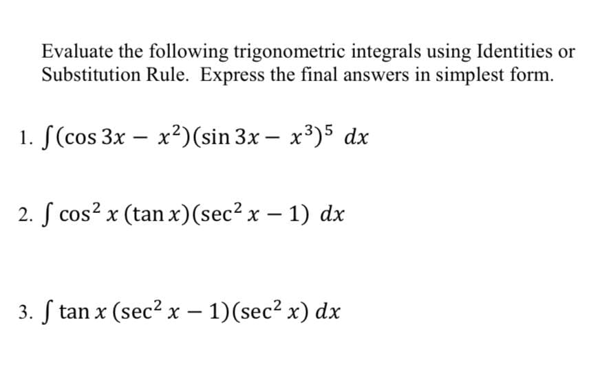 Evaluate the following trigonometric integrals using Identities or
Substitution Rule. Express the final answers in simplest form.
1. f(cos 3x - x²) (sin 3x- x³)5 dx
2. f cos²x (tan x) (sec² x − 1) dx
-
3. f tan x (sec² x - 1)(sec² x) dx