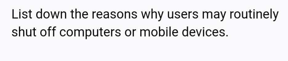 List down the reasons why users may routinely
shut off computers or mobile devices.
