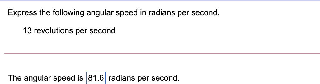 Express the following angular speed in radians per second.
13 revolutions per second
The angular speed is 81.6 radians per second.
