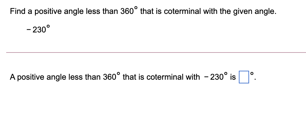 Find a positive angle less than 360° that is coterminal with the given angle.
- 230°
A positive angle less than 360° that is coterminal with - 230° is

