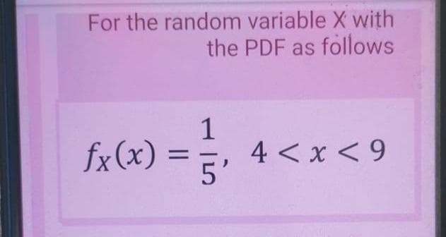 For the random variable X with
the PDF as follows
fx(x) = 5'
1
4 <x < 9
%3D
