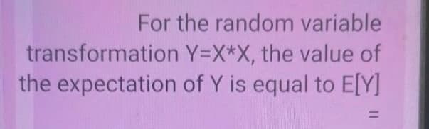 For the random variable
transformation Y=X*X, the value of
the expectation of Y is equal to E[Y]
!!
