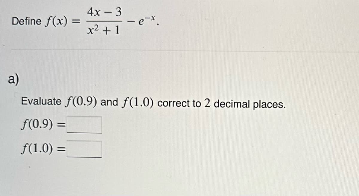 Define f(x) =
4x - 3
x² + 1
-e-x.
a)
Evaluate f(0.9) and f(1.0) correct to 2 decimal places.
f(0.9) =
f(1.0) =
