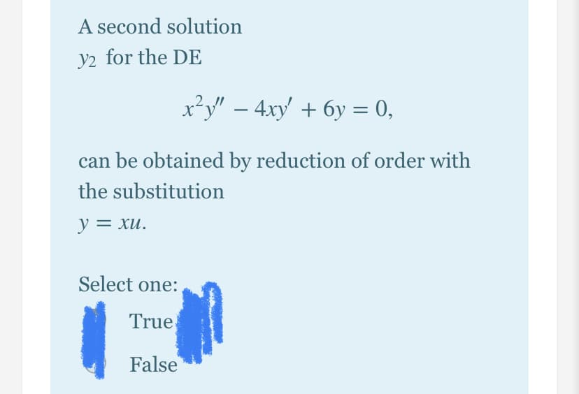 A second solution
y2 for the DE
x²y" – 4xy + 6y = 0,
can be obtained by reduction of order with
the substitution
y = xu.
Select one:
True
False
