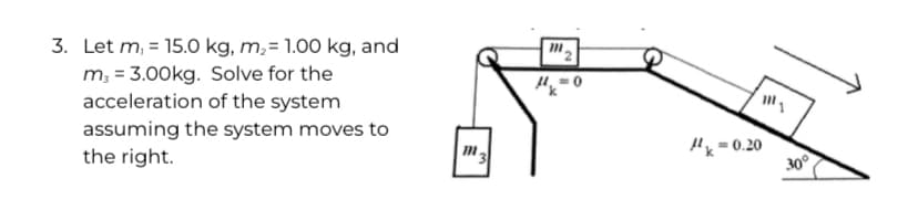 3. Let m, = 15.0 kg, m,= 1.00 kg, and
m, = 3.00kg. Solve for the
acceleration of the system
H, = 0
assuming the system moves to
the right.
"x = 0.20
300
