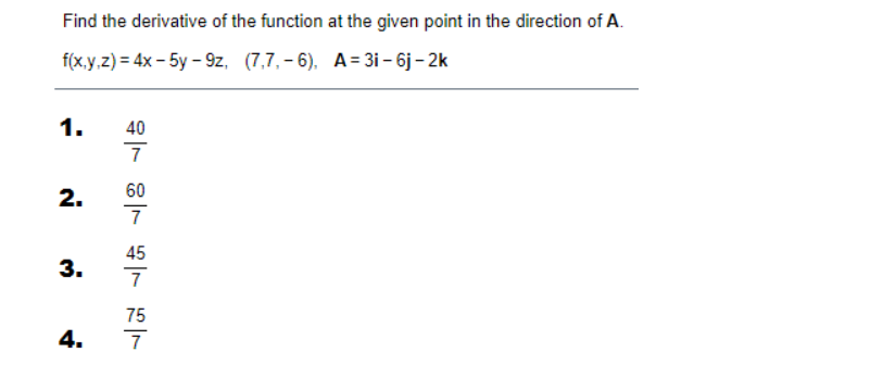 Find the derivative of the function at the given point in the direction of A.
f(xу,2) - 4x - 5у - 92, (7,7,- 6). А - 3і- 6) - 2k
1.
40
2.
60
45
3.
75
4.
