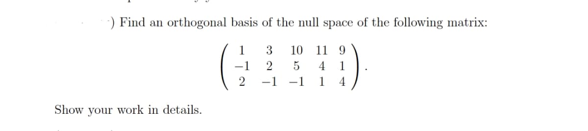 -) Find an orthogonal basis of the null space of the following matrix:
1
3 10 11 9
-1
2
5 4 1
1 4
2
-1 -1
Show your work in details.