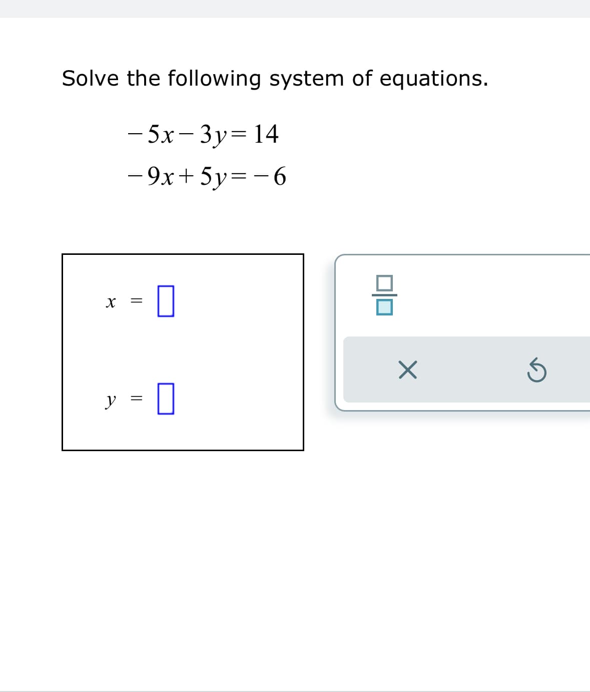 Solve the following system of equations.
- 5x-3y = 14
−9x+5y=−6
४
y
=
=
0
0
X