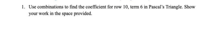 1. Use combinations to find the coefficient for row 10, term 6 in Pascal's Triangle. Show
your work in the space provided.
