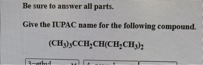 Be sure to answer all parts.
Give the IUPAC name for the following compound.
(CH3)3CCH₂CH(CH₂CH3)2
3-etherl