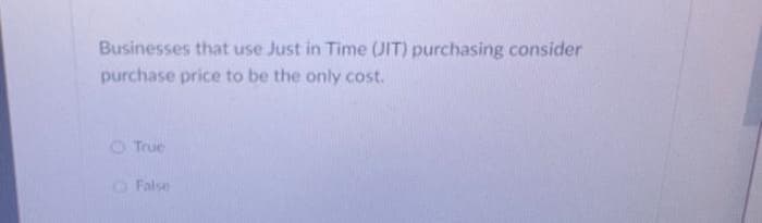 Businesses that use Just in Time (JIT) purchasing consider
purchase price to be the only cost.
O True
O False