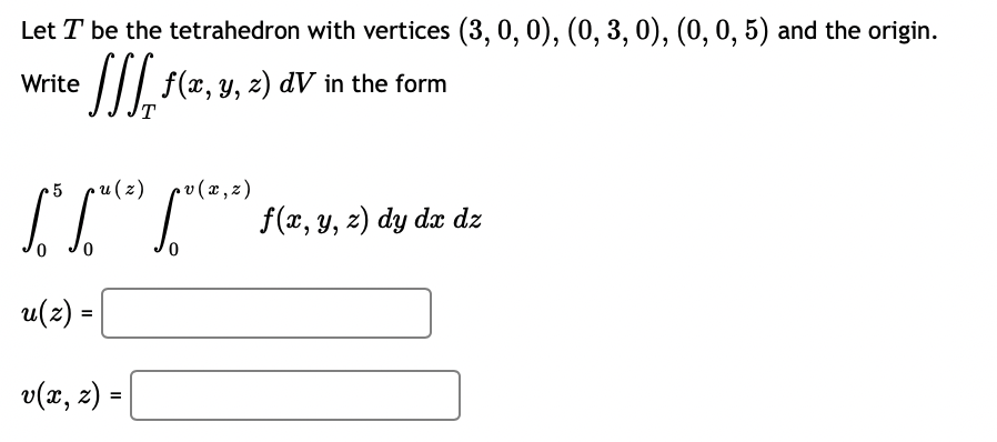 Let T be the tetrahedron with vertices (3, 0, 0), (0, 3, 0), (0, 0, 5) and the origin.
Write
z) dV in the form
u ( z)
cv(x,z)
f(x, y, z) dy dx dz
u(2) - |
v(x, 2)
=
