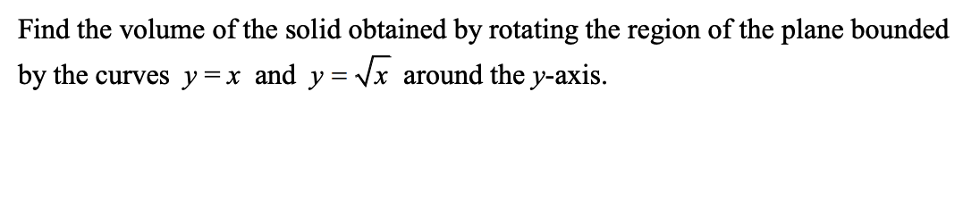 Find the volume of the solid obtained by rotating the region of the plane bounded
by the curves y=x and y = Vx around the y-axis.
