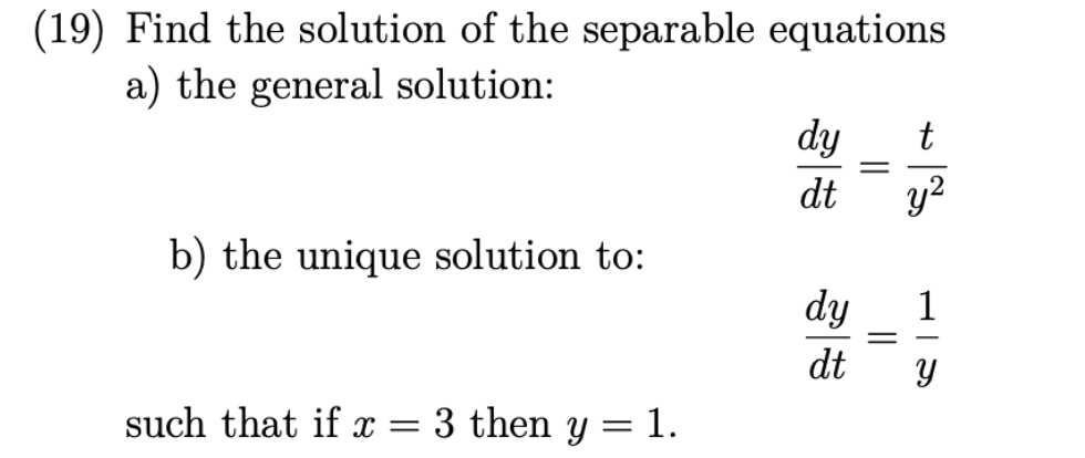 (19) Find the solution of the separable equations
a) the general solution:
b) the unique solution to:
such that if x = 3 then y = 1.
dy
dt
dy
dt
t
||
IS
=
LID
1
Y