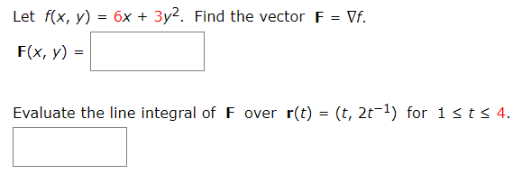 Let f(x, y) = 6x + 3y2. Find the vector F = Vf.
F(x, y) =
Evaluate the line integral of F over r(t) = (t, 2t-1) for 1 sts 4.
%3D
