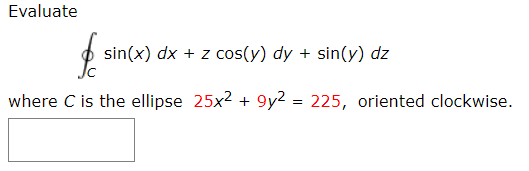 Evaluate
sin(x) dx + z cos(y) dy + sin(y) dz
where C is the ellipse 25x2 + 9y2 = 225, oriented clockwise.
