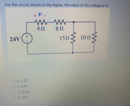 For the circuit shown in the figure, the value of the voltage v is:
40
8Ω
24V
150 E 1002
a. 5.3V
Ob. 8.4V
Oc 10.6V
Od. 3.8V
