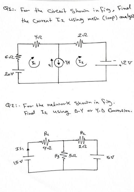 Q1:- For the Cireuit Shown in fig, Finel
Q4:- For the cireuit Shown in fig, Finen
the Current 2 using mesh Cloop) analysi=
22
YA
12V
20v
Q2:- For the network shown in Fig.
Fined Is, using D-Y ov Y-D Conversion.
RI
ISI
42
22
R3
552
らず
(5v
