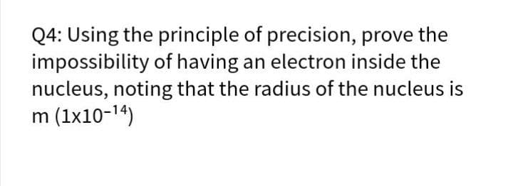 Q4: Using the principle of precision, prove the
impossibility of having an electron inside the
nucleus, noting that the radius of the nucleus is
m (1x10-14)
