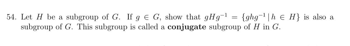 54. Let H be a subgroup of G. If g e G, show that gHg-1
subgroup of G. This subgroup is called a conjugate subgroup of H in G.
{ghg-|h e H} is also a
