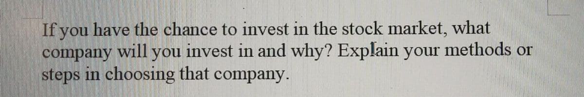 If you have the chance to invest in the stock market, what
company will you invest in and why? Explain your methods or
steps in choosing that
company.
