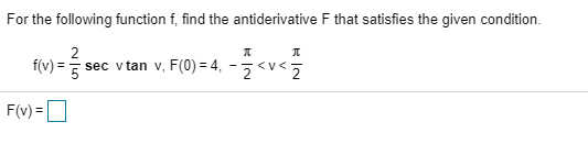 For the following function f, find the antiderivative F that satisfies the given condition.
2
f(v)=
sec vtan v, F(0) = 4
ーーくVく
2
2
F(v)=
