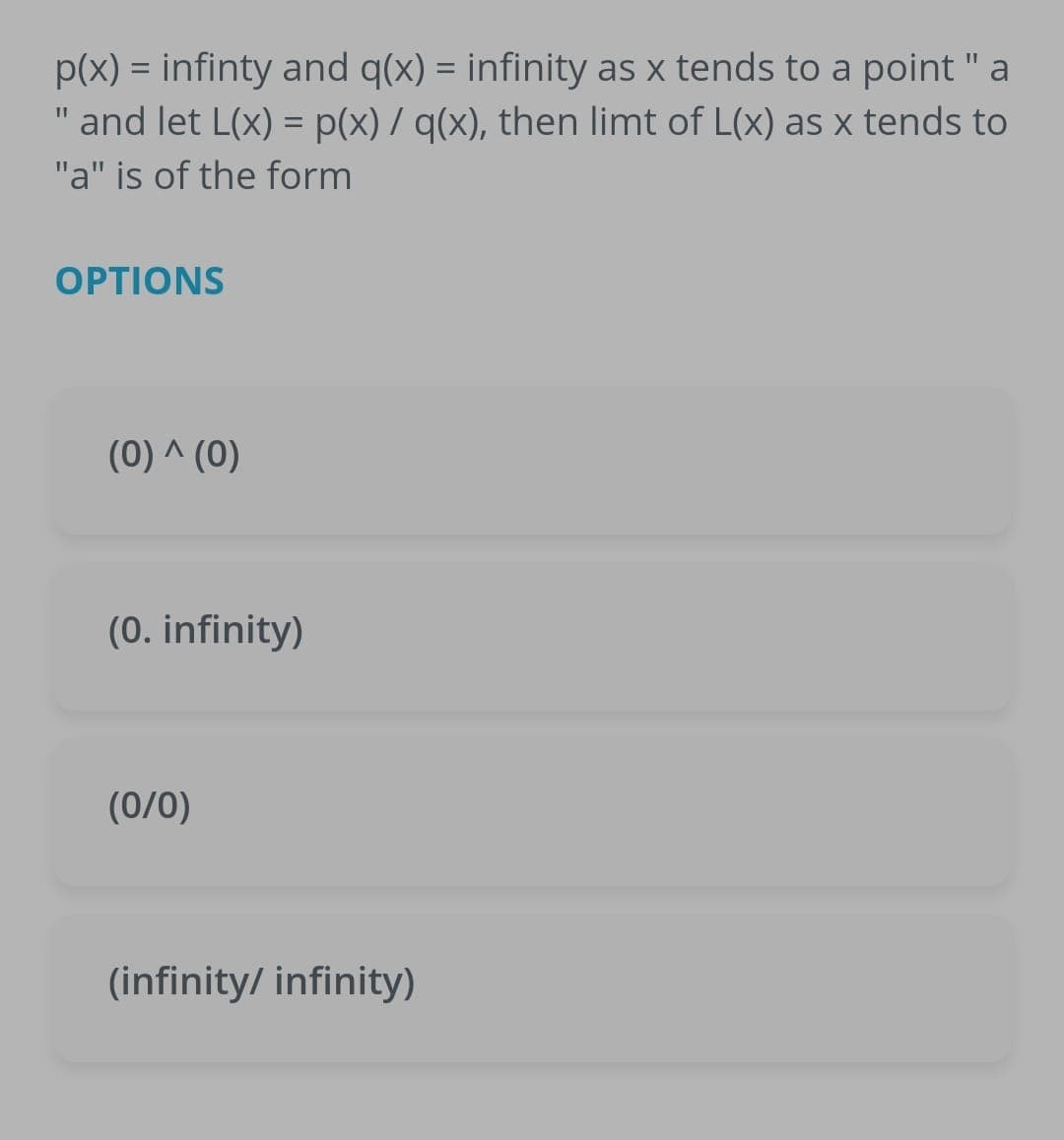 p(x) = infinty and q(x) = infinity as x tends to a point " a
"and let L(x) = p(x) / q(x), then limt of L(x) as x tends to
"a" is of the form
OPTIONS
(0) ^ (0)
(0. infinity)
(0/0)
(infinity/ infinity)
