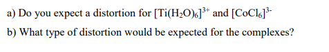 a) Do you expect a distortion for [Ti(H2O),]³* and [CoCl]³-
b) What type of distortion would be expected for the complexes?
