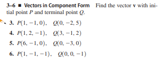 3-6 . Vectors in Component Form Find the vector v with ini-
tial point P and terminal point Q.
3. Р(1, —1, 0). О(о, - 2,5)
4. Р(1, 2, —1), 0(3,-1, 2)
5. Р(6, — 1, 0). 0(0, -3, 0)
6. Р(1, — 1, -1), Q(0,0, — 1)
