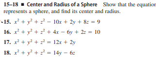 15-18 - Center and Radius of a Sphere Show that the equation
represents a sphere, and find its center and radius.
15. x + y? + z – 10x + 2y + 8z = 9
16. x + y? + 2? + 4x – 6y + 2z = 10
17. x + y? + 2 = 12x + 2y
18. x + y? + :² = 14y – 6z
