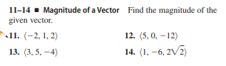 11-14 - Magnitude of a Vector Find the magnitude of the
given vector.
11. (-2, 1, 2)
12. (5, 0, –12)
13. (3, 5. -4)
14. (1, -6, 2V2)
