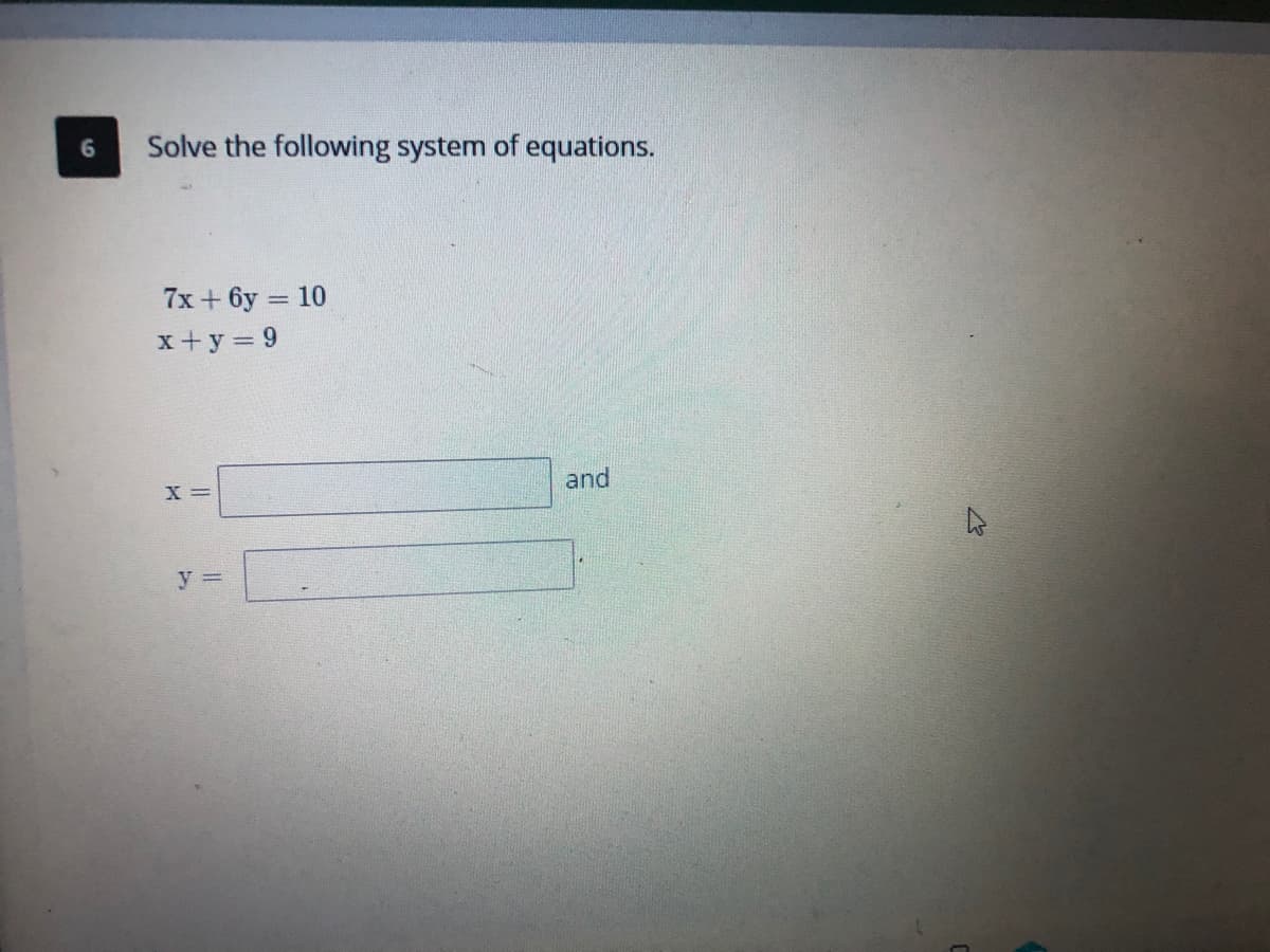 Solve the following system of equations.
7x + 6y = 10
x+ y 9
X =
and
y =
